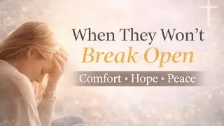 When the Loved Ones We Love Won’t Break Open • Comfort• Hope • Peace •Release & Trusting God|Healing