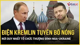 Điện Kremlin tuyên bố nơi duy nhất để tổ chức thượng đỉnh Nga-Ukraine, Moscow bất ngờ ngừng tấn công