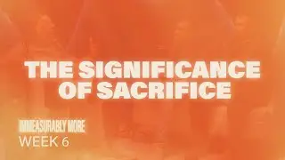 The Significance of Sacrifice | Immeasurably More Sermon Recap Week 6