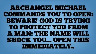 ARCHANGEL MICHAEL COMMANDS YOU TO OPEN: BEWARE! GOD IS TRYING TO PROTECT YOU FROM A MAN: 