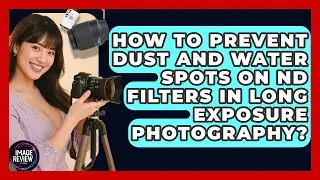 How To Prevent Dust And Water Spots On ND Filters In Long Exposure Photography?