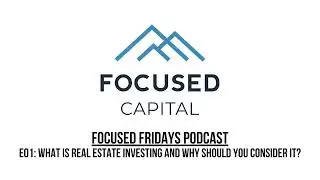 Focused Fridays | E01: What Is Real Estate Investing and Why Should You Consider It?