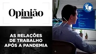 Opini&atilde;o | As Rela&ccedil;&otilde;es de Trabalho Ap&oacute;s a Pandemia | 15/04/2020