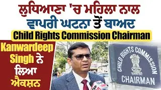 ਲੁਧਿਆਣਾ ਚ ਮਹਿਲਾ ਨਾਲ ਵਾਪਰੀ ਘਟਨਾ ਤੋ ਬਾਅਦ Child Rights Commission Chairman Kanwardeep Singh ਨੇ ਲਿਆ ਐਕਸ਼ਨ