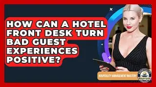 How Can A Hotel Front Desk Turn Bad Guest Experiences Positive? - Hospitality Management Mastery
