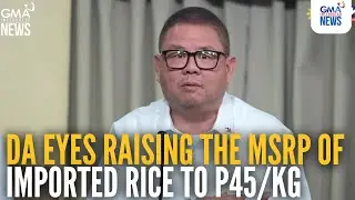 DA eyes raising MSRP of imported rice to P45/kg | GMA Integrated News