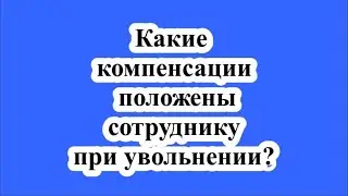 Какие компенсации положены сотруднику при увольнении?
