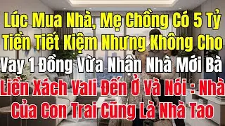 Lúc Mua Nhà Mẹ Chồng Có 5 Tỷ Tiền Tiết Kiệm Nhưng Không Cho Vay 1 Đồng Vừa Nhận Nhà Bà Xách Vali Tới