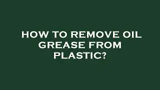 How to remove oil grease from plastic?