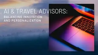 Artificial Intelligence & Travel Advisors: Balancing Innovation and Personalization