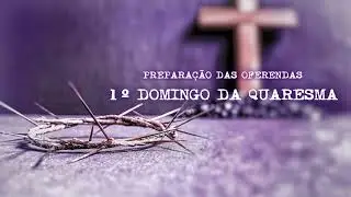 Quaresma - Prepara&ccedil;&atilde;o das Oferendas - 1&ordm; Domingo da Quaresma