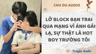 Lỡ Block Bạn Trai Qua Mạng Vì Ảnh Gái Lạ, Sự Thật Là Hot Boy Trường Tôi | Truyện full