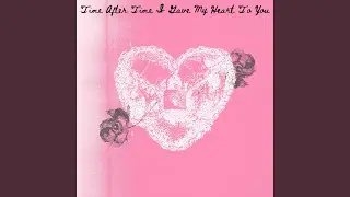 Time After Time After Time I Gave My Heart To You