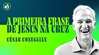 A Primeira Frase de Jesus na Cruz - C&eacute;sar Coneglian