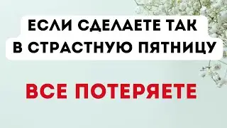 Сделаете так в Страстную Пятницу - Все потеряете.