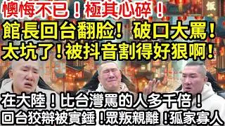 懊悔不已！極其心碎！館長回台翻脸！破口大罵！太坑了！被抖音割得好狠啊！這也被說！那也被罵！在大陸！比台灣罵的人多千倍啊！回台狡辯再被實錘！眾叛親離！孤家寡人！