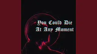 You Could Die At Any Moment