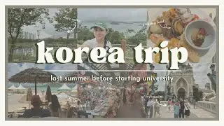 korea trip- summer 2023 | summer before university