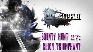 Final Fantasy XV ★ Bounty Hunt 27: Reign Triumphant [Walkthrough]