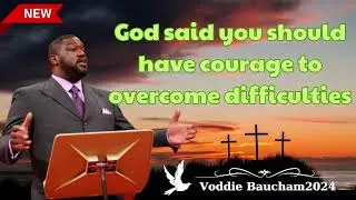 God said you should have courage to overcome difficulties   Voddie Baucham