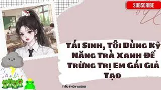 Tái Sinh, Tôi Dùng Kỹ Năng Trà Xanh Để Trừng Trị Em Gái Giả Tạo - Tiểu Thúy Audio