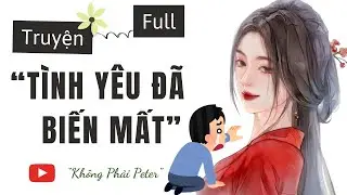 [TRUYỆN AUDIO] TÌNH YÊU ĐÃ BIẾN MẤT | KHÔNG PHẢI PETER AUDIO