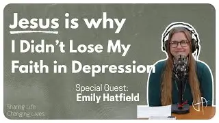 Jesus Is Why I Didn&rsquo;t Lose My Faith in Depression - with Emily Hatfield