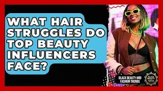 What Hair Struggles Do Top Beauty Influencers Face? - Black Beauty and Fashion Trends