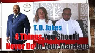 T. D. Jakes: 4 Things That You Should Never Do In Your Marriage