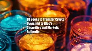 EU Seeks to Transfer Crypto Oversight to Bloc's Securities and Markets Authority
