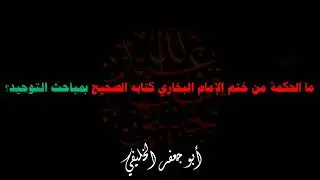 ما الحكمة من ختمِ الإمامِ البخاريِّ كتابَهُ الصحيحَ بمباحثِ التوحيد؟ | أبو جعفر الخليفي 