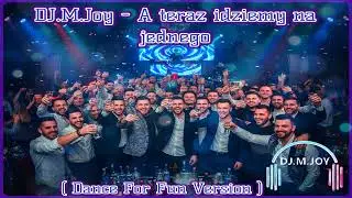 DJ.M.Joy - A teraz idziemy na jednego ( Dance For Fun Version )