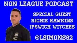 Non League Podcast Special Guest Ritchie Hawkins Ipswich Witches