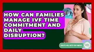 How Can Families Manage IVF Time Commitment And Daily Disruption? - Genetic Wellness for Families