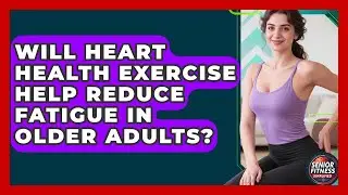Will Heart Health Exercise Help Reduce Fatigue in Older Adults? | Senior Fitness Simplified News