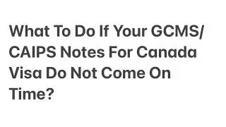 What To Do If Your GCMS / CAIPS Notes For Canada Visa /IRCC Application Do Not Come On Time ?