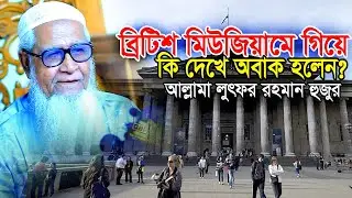 ব্রিটিশ মিউজিয়ামে গিয়ে কি দেখলেন আল্লামা লুৎফুর রহমান ? Allama Lutfur Rahman New Waz 2022