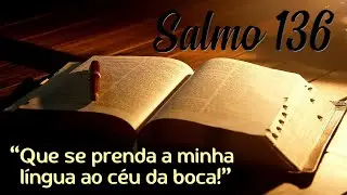 Salmo 136 - Que se prenda em minha língua o céu da boca