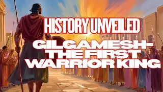 History Unveiled - GILGAMESH - The First Warrior King