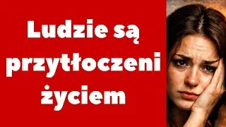 Ludzie są przytłoczeni życiem!