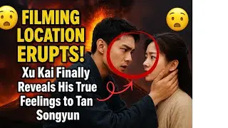 😱 FILMING LOCATION ERUPTS! Xu Kai Finally Reveals His True Feelings to Tan Songyun 😱