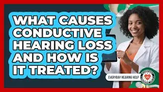 What Causes Conductive Hearing Loss And How Is It Treated? - Everyday Hearing Help