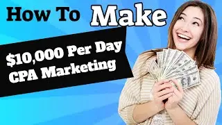 How To Make $10,000 Per Day CPA Marketing