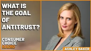 Ashley Baker: What is the goal of antitrust? | Consumer Choice Radio