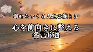 幸せをつくる人生の舵とり「心を前向きに整える 名言6選」【心に響く言葉】