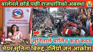 बालेनले छोडे पछी राजधानिको अबस्था 😭 | सुनिताले चालिन कडा कदम | मेयर सुनिता बिरुद्द उर्लियो जनलहर