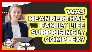 Was Neanderthal Family Life Surprisingly Complex? - Anthropology Insights