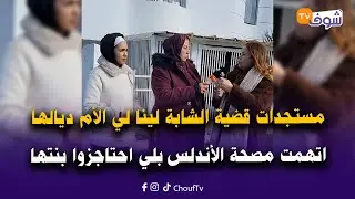 مستجدات قضية الشابة لينا لي الأم ديالها اتهمت مصحة الأندلس بلي احتاجزوا بنتها وطلبوا ليها مبلغ خيالي