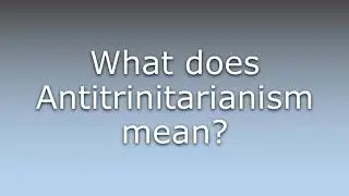 What does Antitrinitarianism mean?