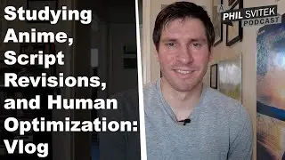 Studying Anime, Script Revisions, and Human Optimization - 4/24/2023: A Phil Svitek Vlog